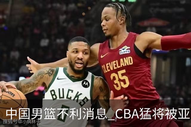 中国男篮不利消息 CBA猛将被亚洲劲敌抢先归化 亚运会难度升级