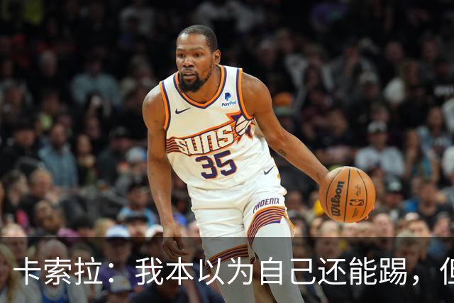 卡索拉：我本以为自己还能踢，但球队无法给我想拥有的角色