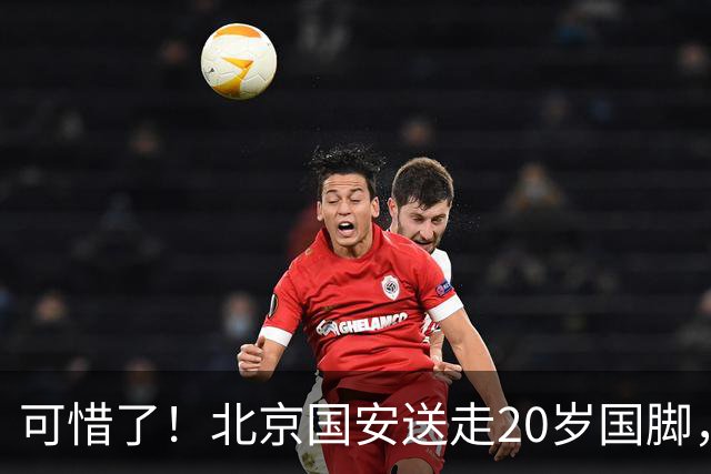 可惜了！北京国安送走20岁国脚，本赛季0出场，曾被当作主力培养