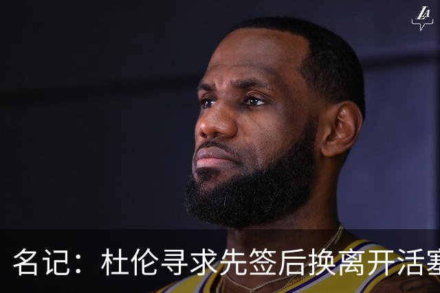 名记：杜伦寻求先签后换离开活塞 已安排明日与湖人进行会谈
