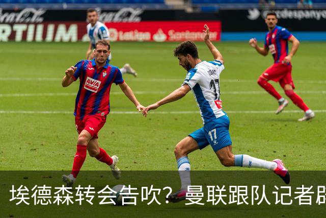 埃德森转会告吹？曼联跟队记者辟谣，红魔询价切尔西中场妖星