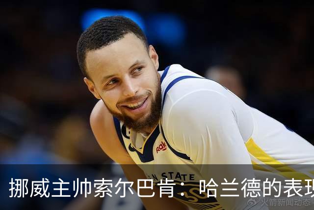 挪威主帅索尔巴肯：哈兰德的表现在预料之中，全队发挥接近完美