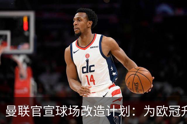 曼联官宣球场改造计划：为欧冠升级替补席并更换全新草皮