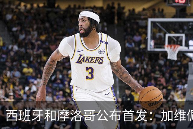 西班牙和摩洛哥公布首发：加维佩德里对阵阿什拉夫
