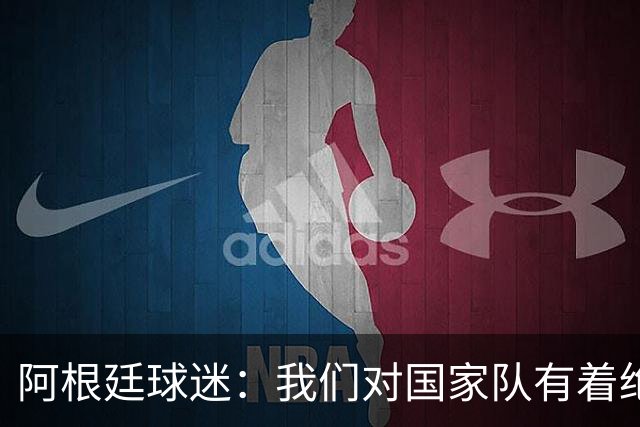阿根廷球迷：我们对国家队有着绝对信仰，只要夺冠其他都不重要
