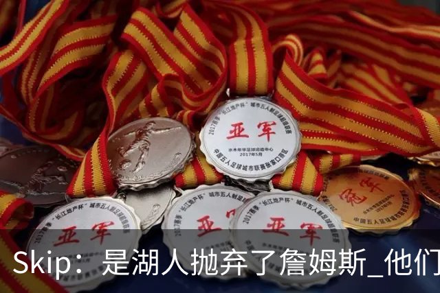 Skip：是湖人抛弃了詹姆斯 他们受够了他在洛杉矶的失败